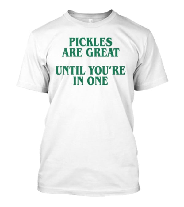 Pickles Are Great Until You're In One Humorous Saying T-Shirt