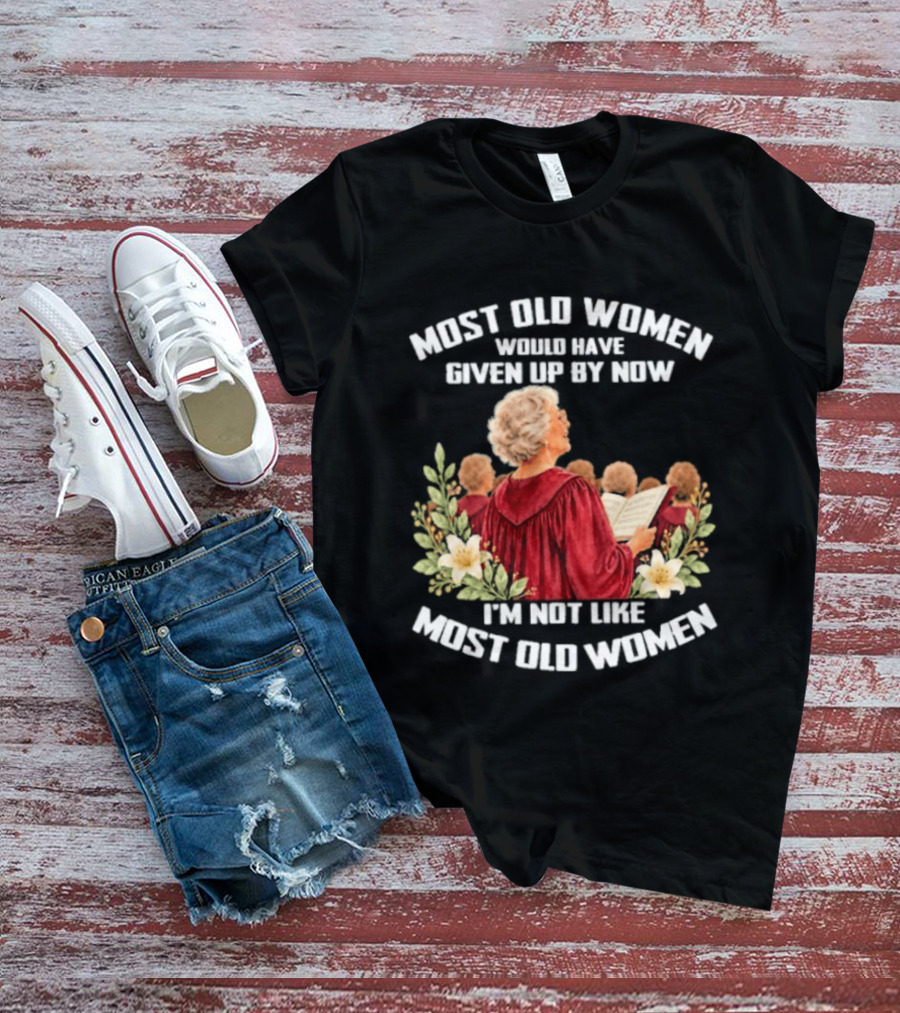 Most Old Women Would Have Given Up By Now I'm Not Like Most Old Women Choir And Flowers T-Shirt