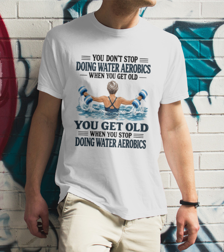 You Don't Stop Doing Water Aerobics When You Get Old You Get Old When You Stop Doing Water Aerobics T-Shirt