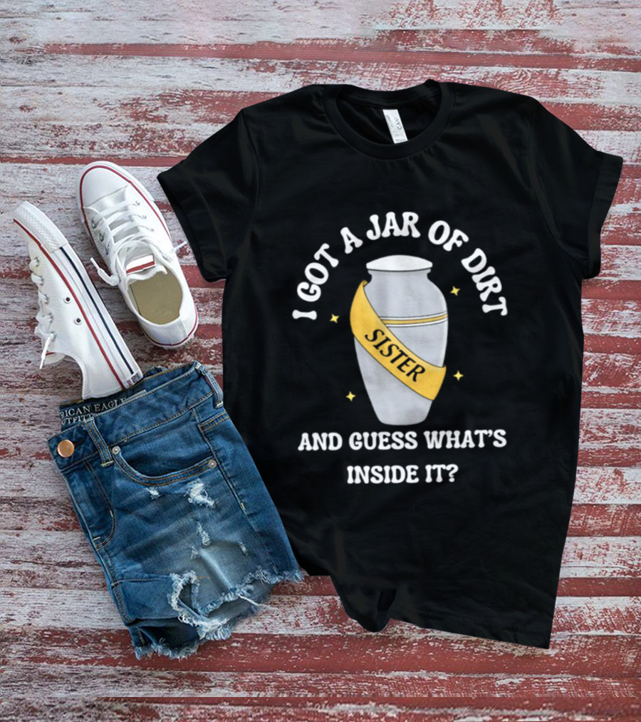 I Got A Jar Of Dirt Sister Guess What's Inside It T-Shirt
