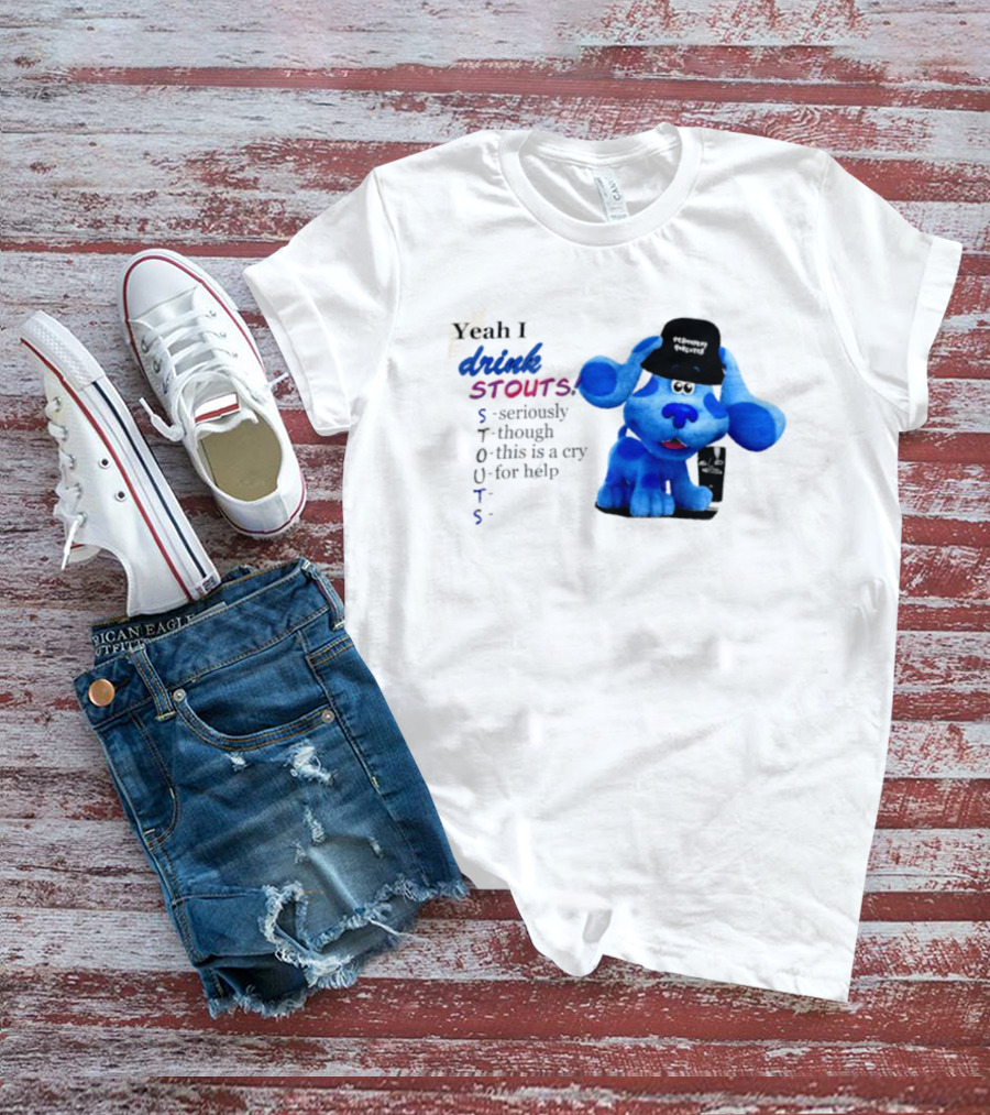 Yeah I Drink Stouts Blue Dog Seriously Though This Is A Cry For Help T-Shirt