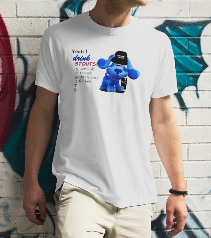 Yeah I Drink Stouts Blue Dog Seriously Though This Is A Cry For Help T-Shirt