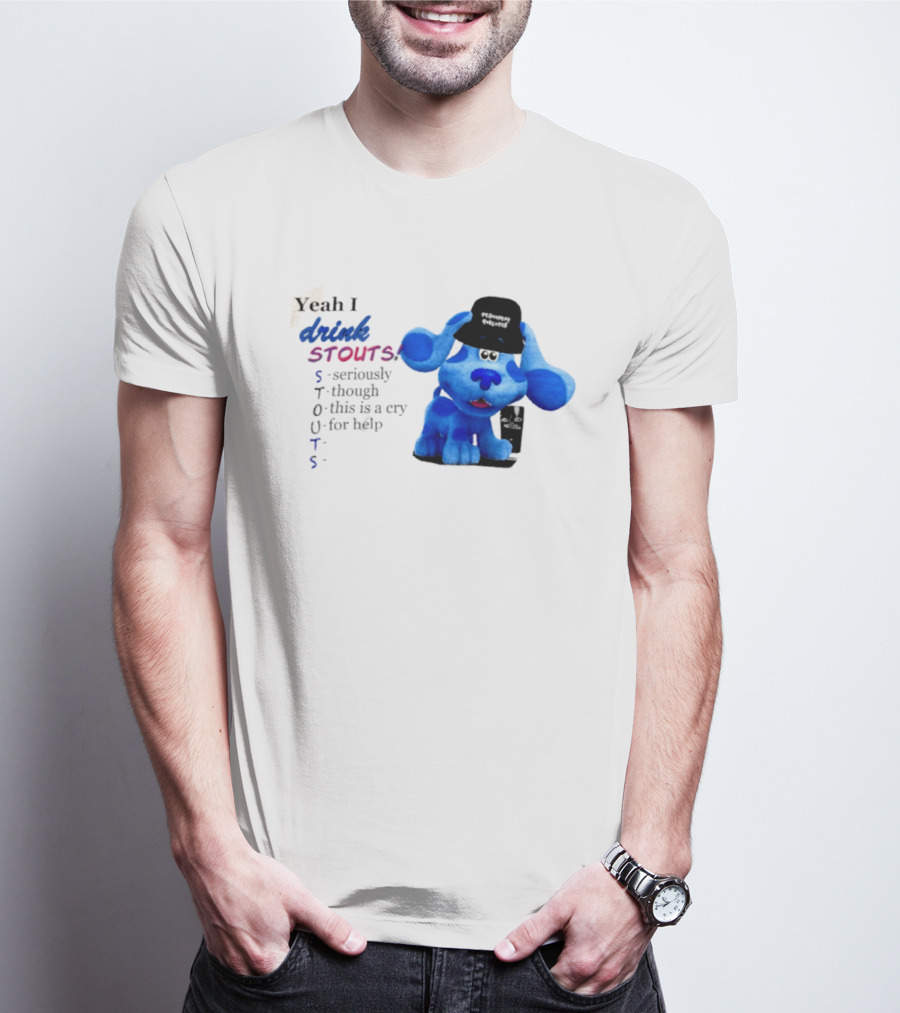 Yeah I Drink Stouts Blue Dog Seriously Though This Is A Cry For Help T-Shirt