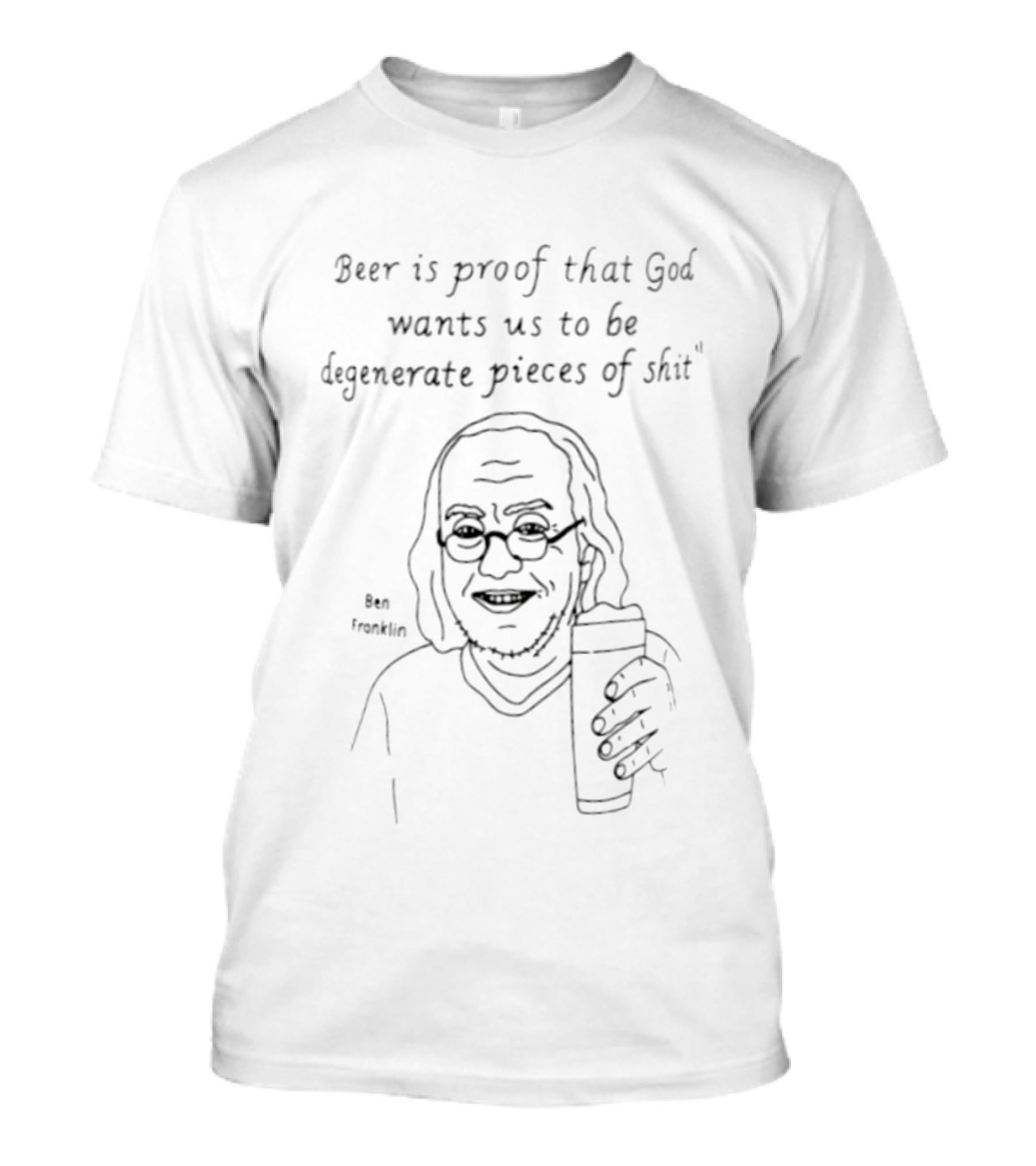 Benjamin Franklin Beer Is Proof That God Wants Us To Be Degenerate Pieces Of Shit T-Shirt
