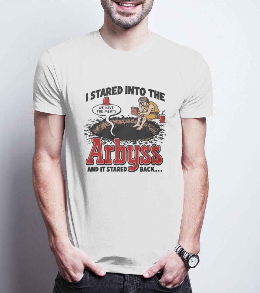 I Stared Into The Arbyss Dark Humor We Have The Meats T-Shirt