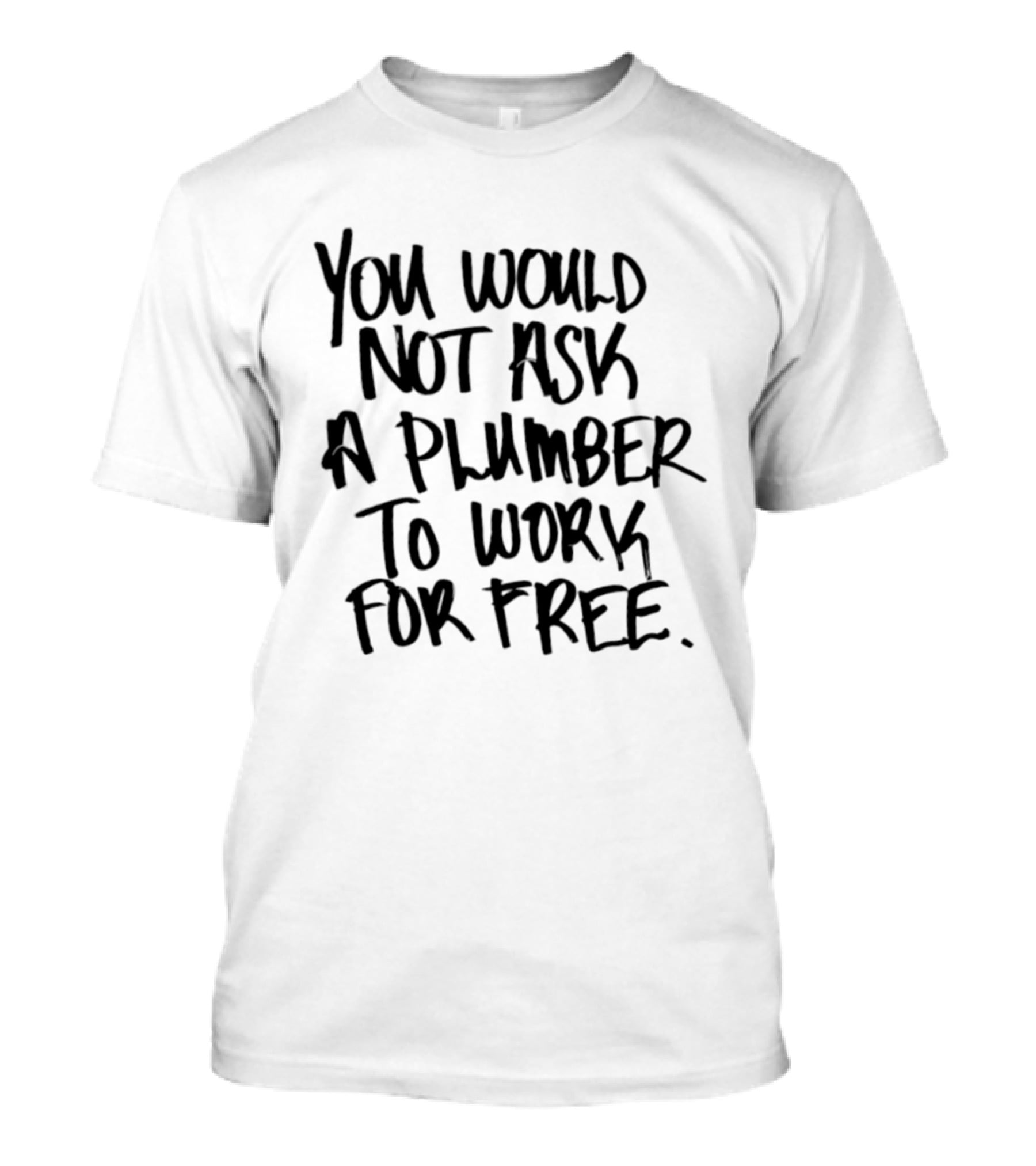 You Would Not Ask A Plumber To Work For Free T-Shirt