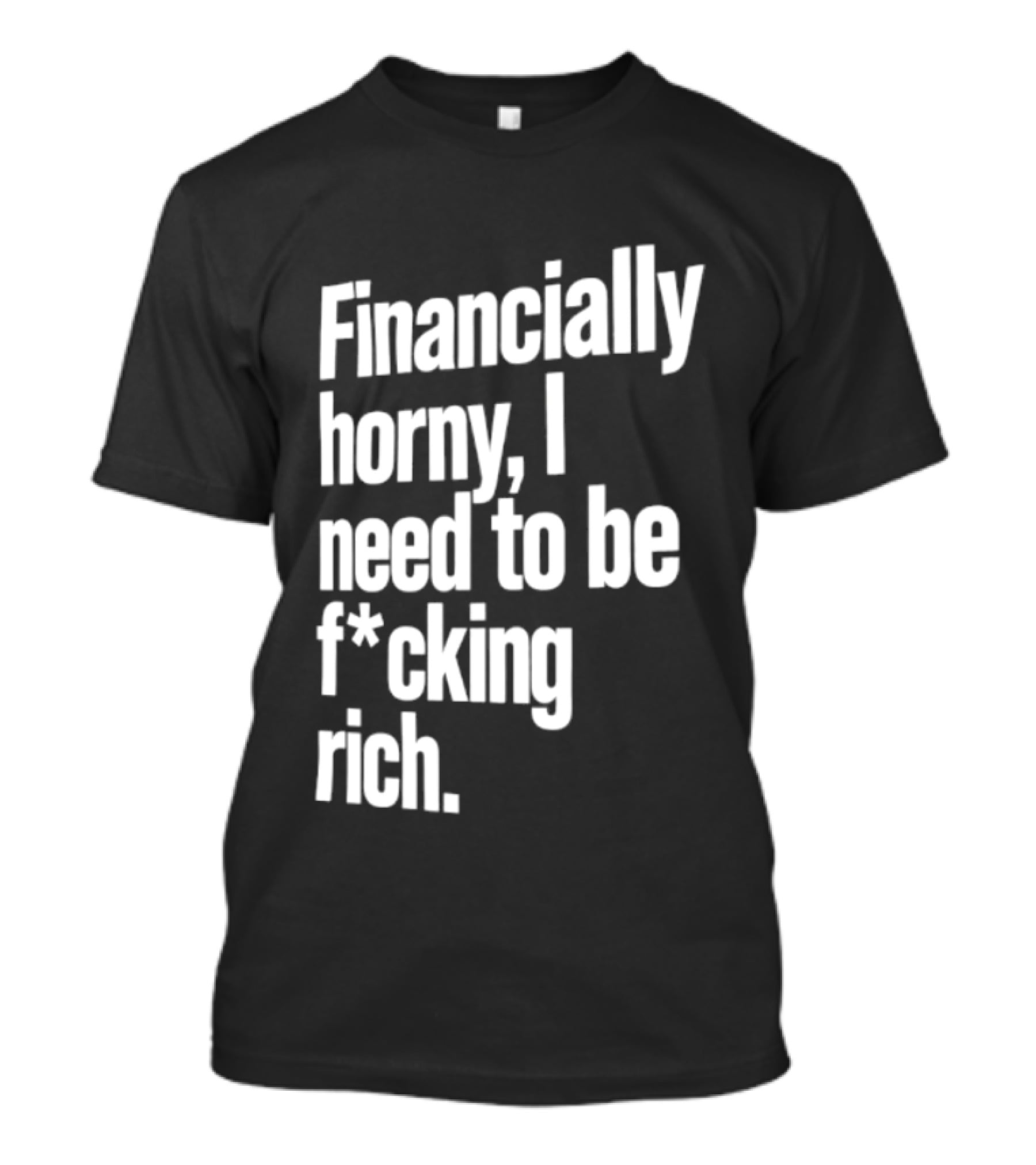 Financially Horny I Need To Be F Cking Rich Humor T-Shirt