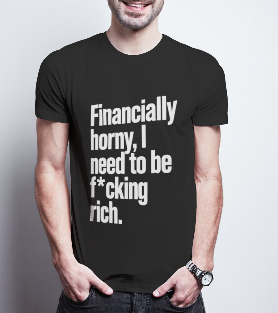 Financially Horny I Need To Be F Cking Rich Humor T-Shirt