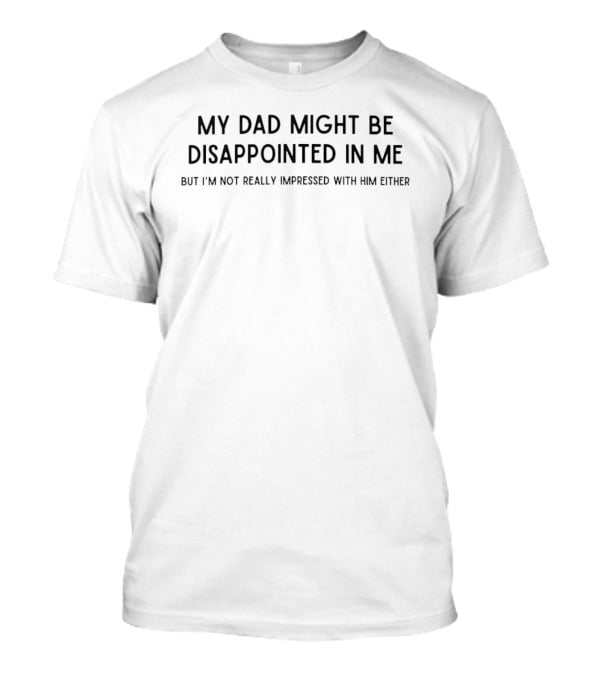 My Dad Might Be Disappointed In Me But I'm Not Really Impressed With Him Either T-Shirt