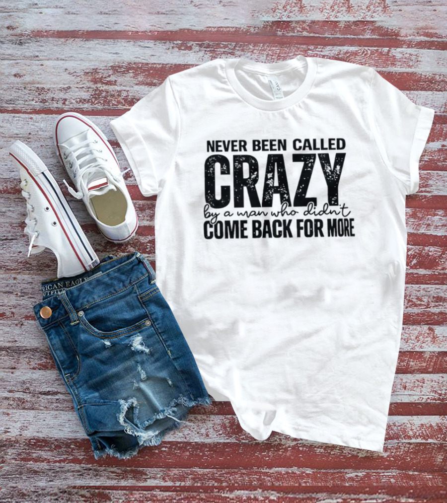 Never Been Called Crazy By A Man Who Didn't Come Back For More T-Shirt
