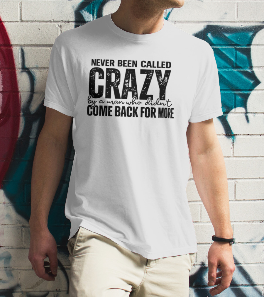 Never Been Called Crazy By A Man Who Didn't Come Back For More T-Shirt