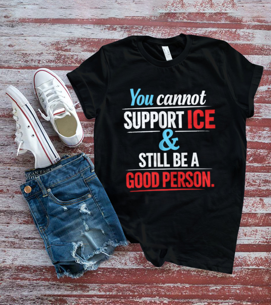 You Cannot Support ICE And Still Be A Good Person T-Shirt