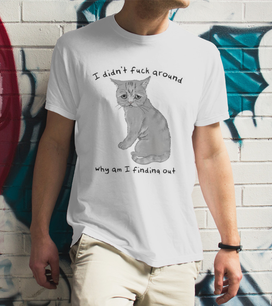 I Didn’t Fuck Around Why Am I Finding Out Cat T-Shirt