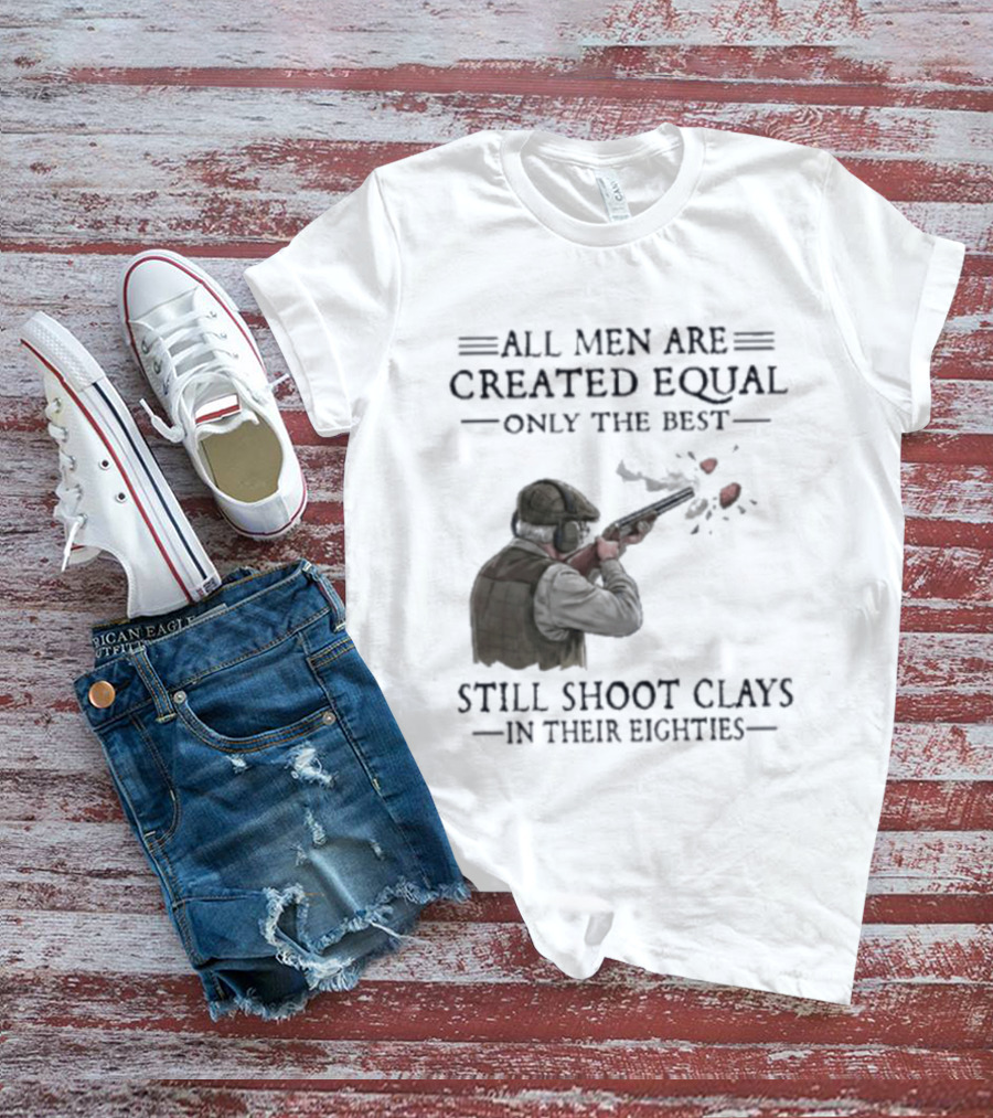 All Men Are Created Equal Only The Best Still Shoot Clays In Their Eighties T-Shirt