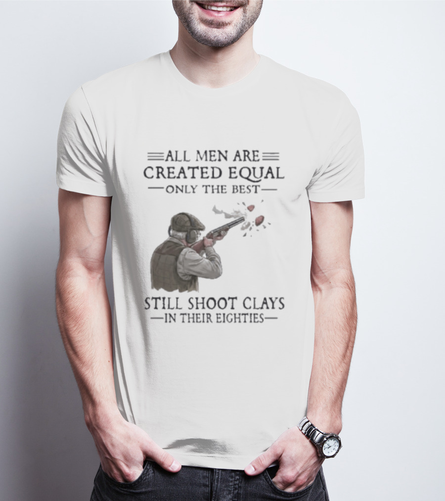 All Men Are Created Equal Only The Best Still Shoot Clays In Their Eighties T-Shirt