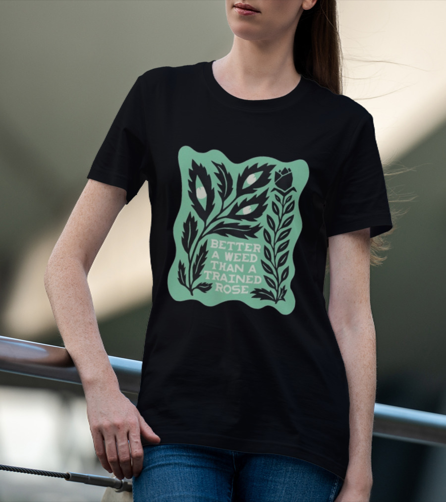 Better A Weed Than A Trained Rose Beautiful Bastard Nature Inspired Botanical T-Shirt