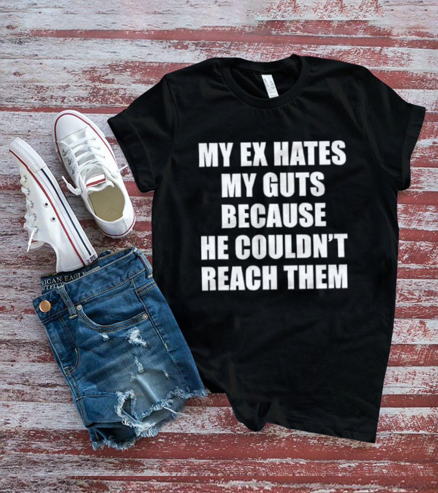 My Ex Hates My Guts Because He Couldn't Reach Them Witty Relationship Humor T-Shirt