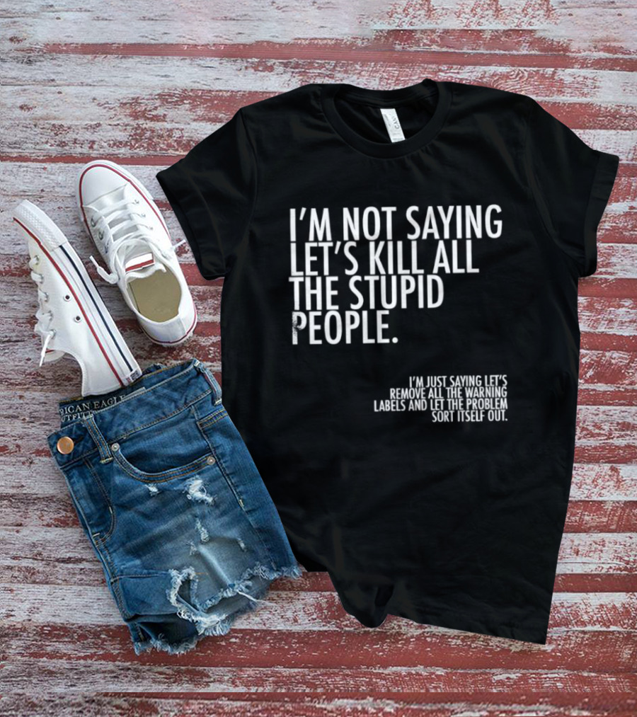 I'm Not Saying Let's Kill All The Stupid People Let The Hunger Sort It Out T-Shirt