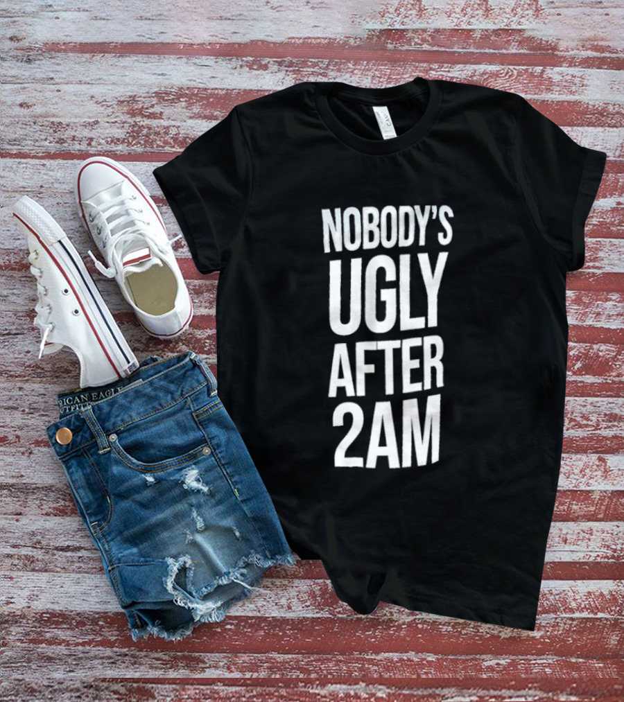 Nobody's Ugly After 2am Fun Party Humor T-Shirt