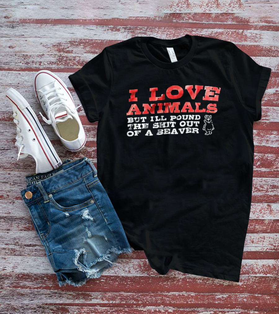 I Love Animals But I'll Pound The Shit Out Of A Beaver Funny Beaver Humor T-Shirt
