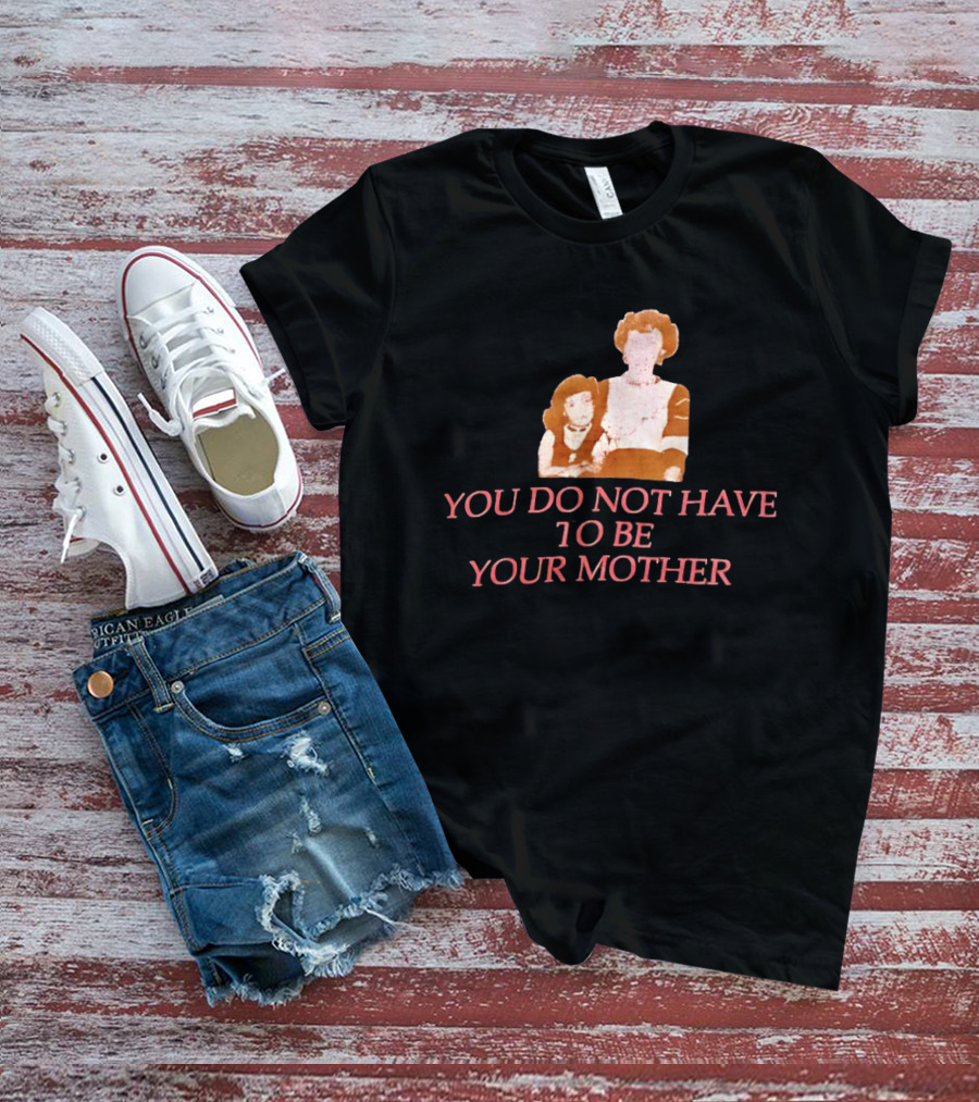 You Do Not Have To Be Your Mother Empowerment Message T-Shirt
