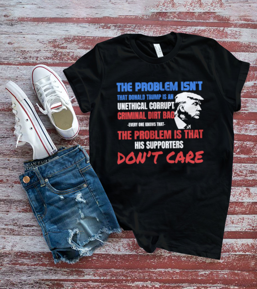 The Problem Isn't Trump Unethical Corrupt Criminal Dirtbag Supporters Don't Care T-Shirt