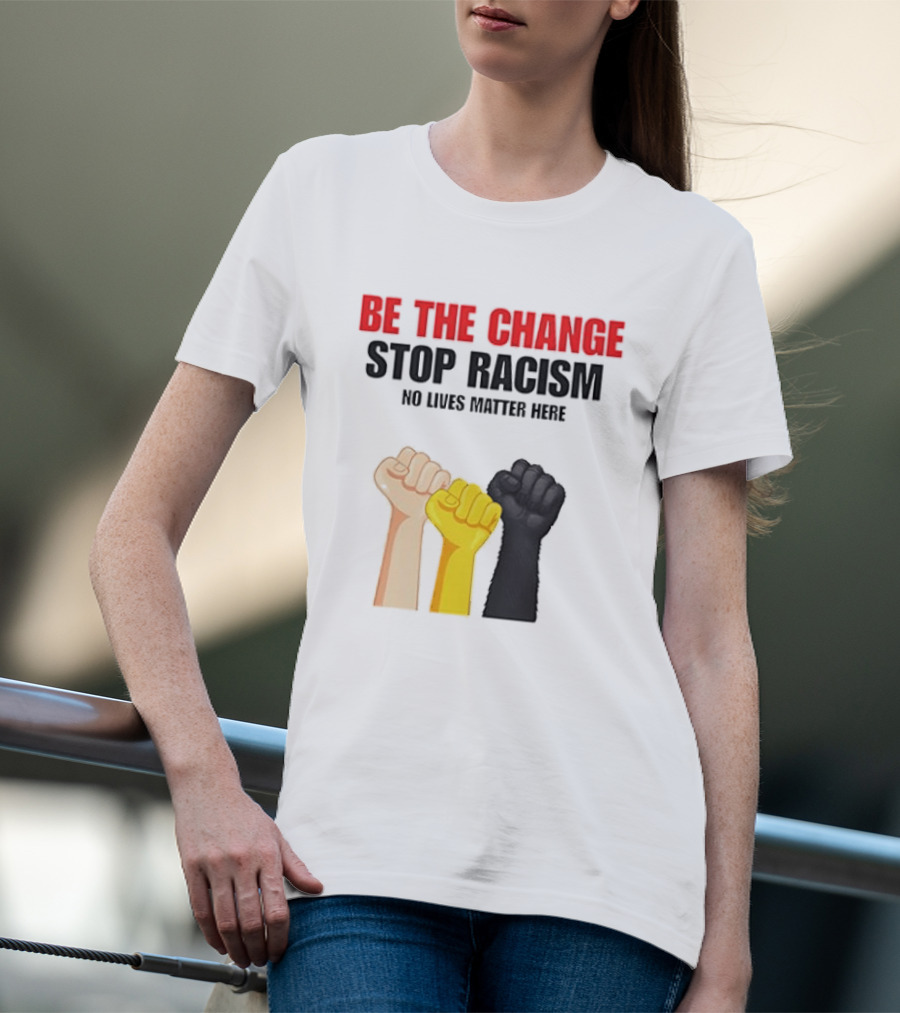 Be The Change Stop Racism No Lives Matter Here Fist Protest T-Shirt