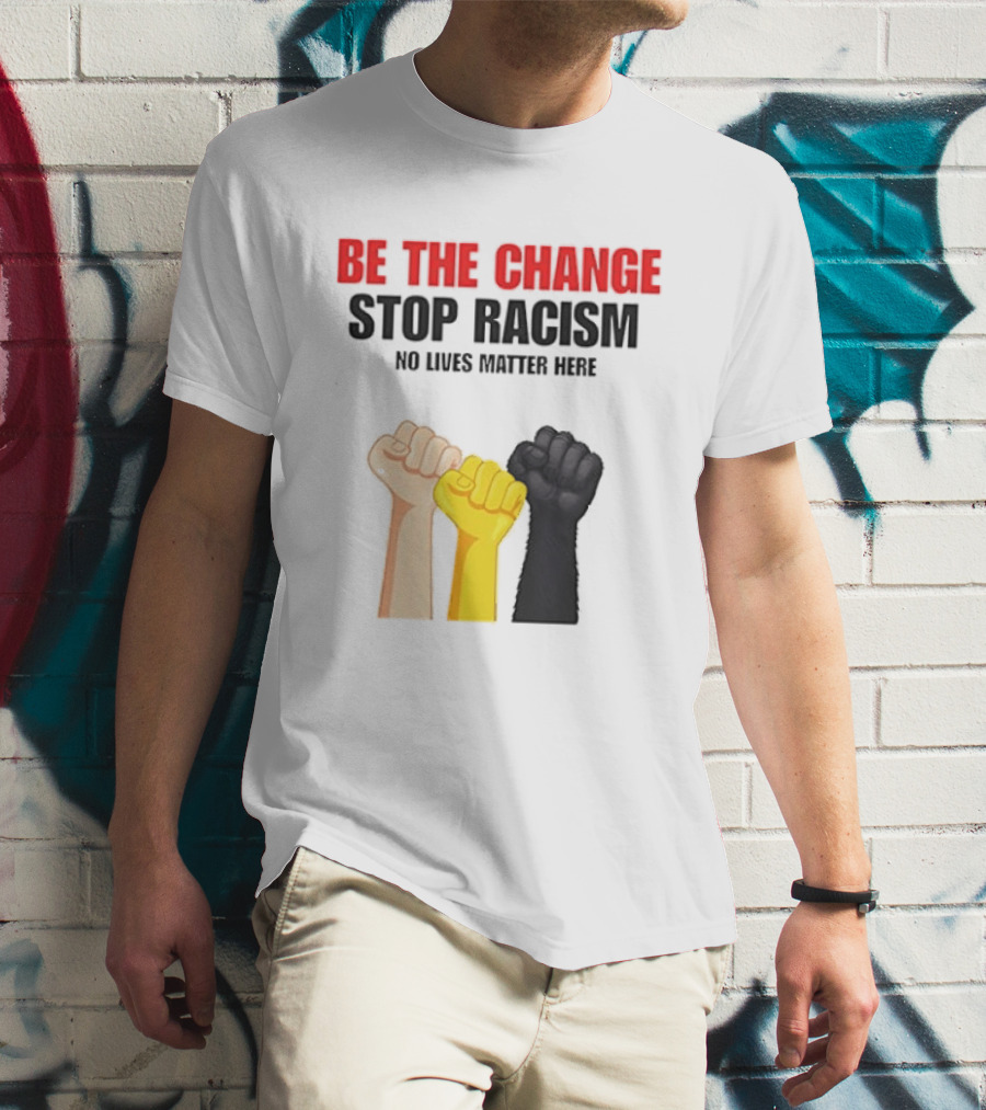Be The Change Stop Racism No Lives Matter Here Fist Protest T-Shirt