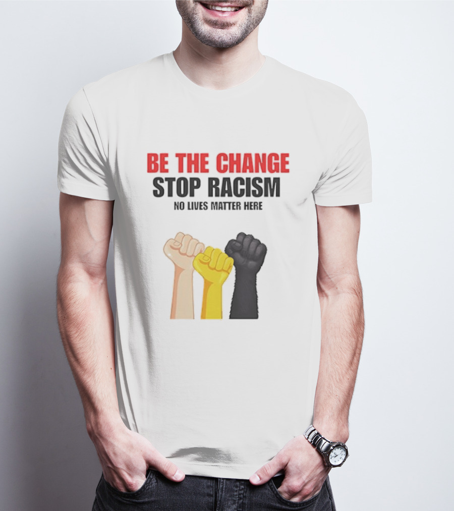 Be The Change Stop Racism No Lives Matter Here Fist Protest T-Shirt