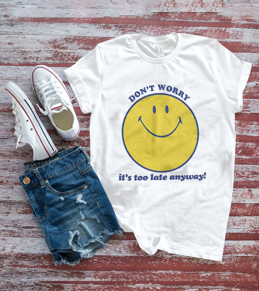 Don't Worry It's Too Late Anyway Smiley Face T-Shirt