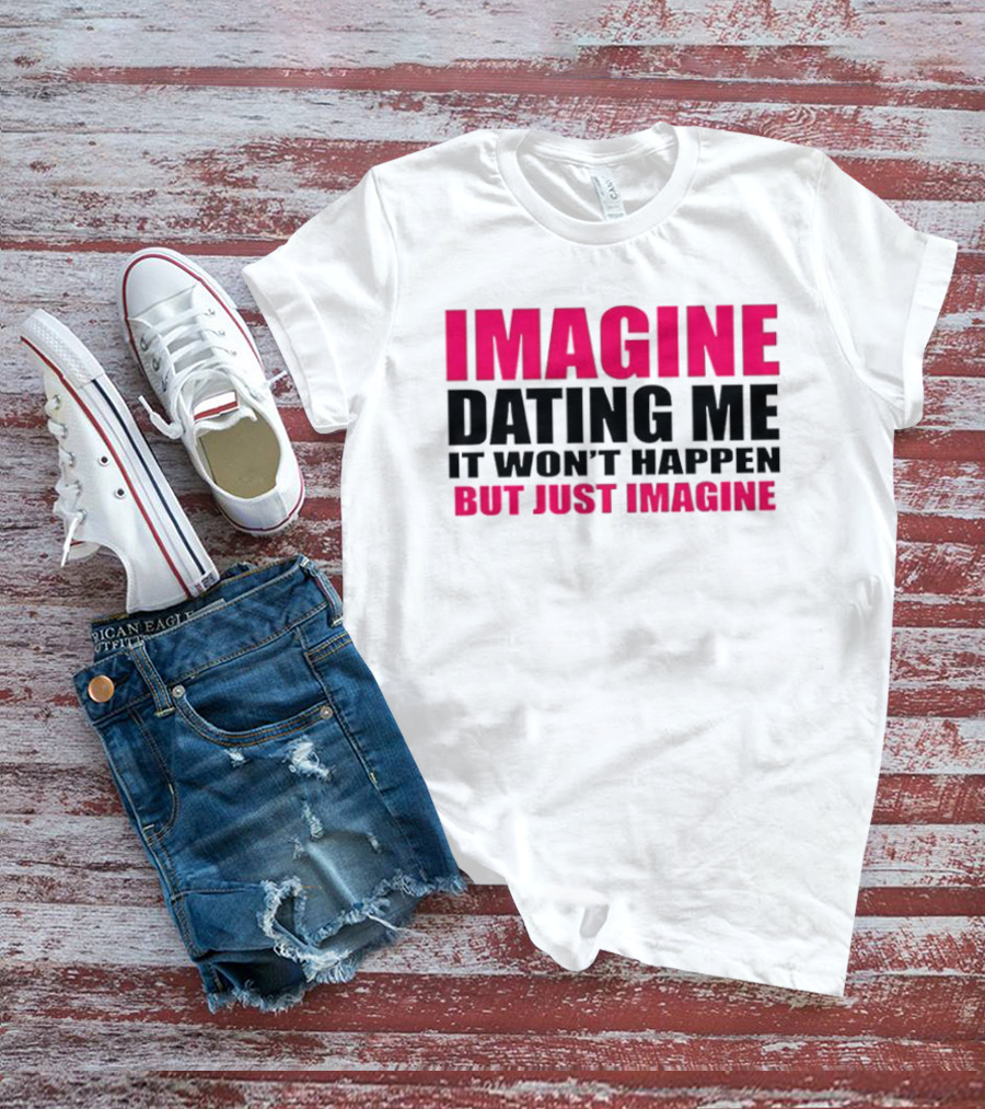 Imagine Dating Me It Won't Happen But Just Imagine T-Shirt