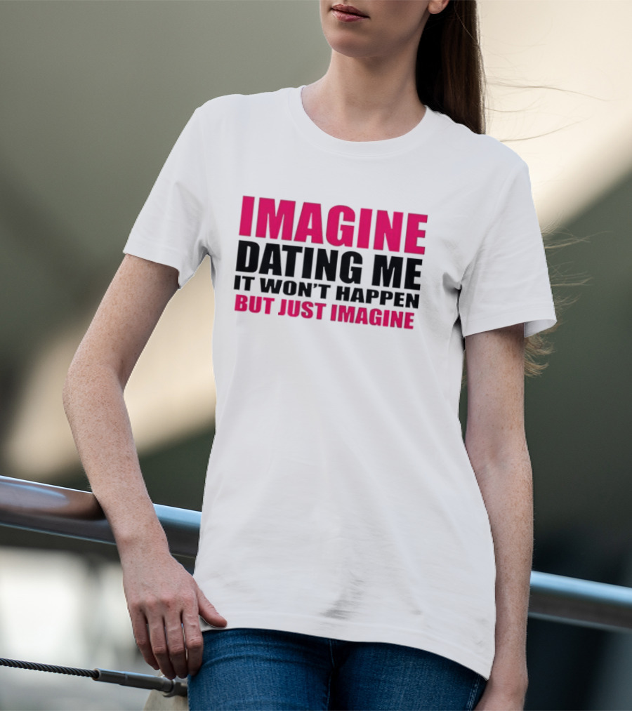 Imagine Dating Me It Won't Happen But Just Imagine T-Shirt