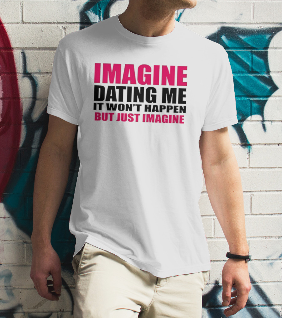 Imagine Dating Me It Won't Happen But Just Imagine T-Shirt