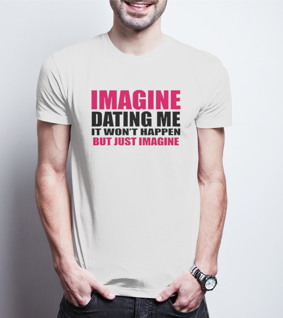 Imagine Dating Me It Won't Happen But Just Imagine T-Shirt