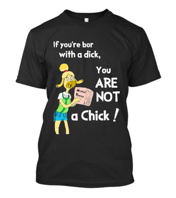 If You're Born With A Dick You Are Not A Chick Mental Lness T-Shirt