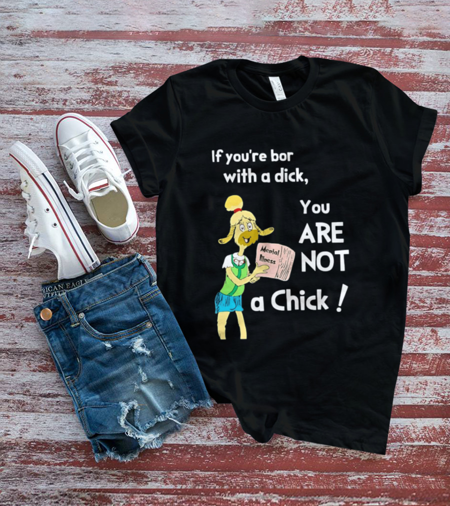 If You're Born With A Dick You Are Not A Chick Mental Lness T-Shirt