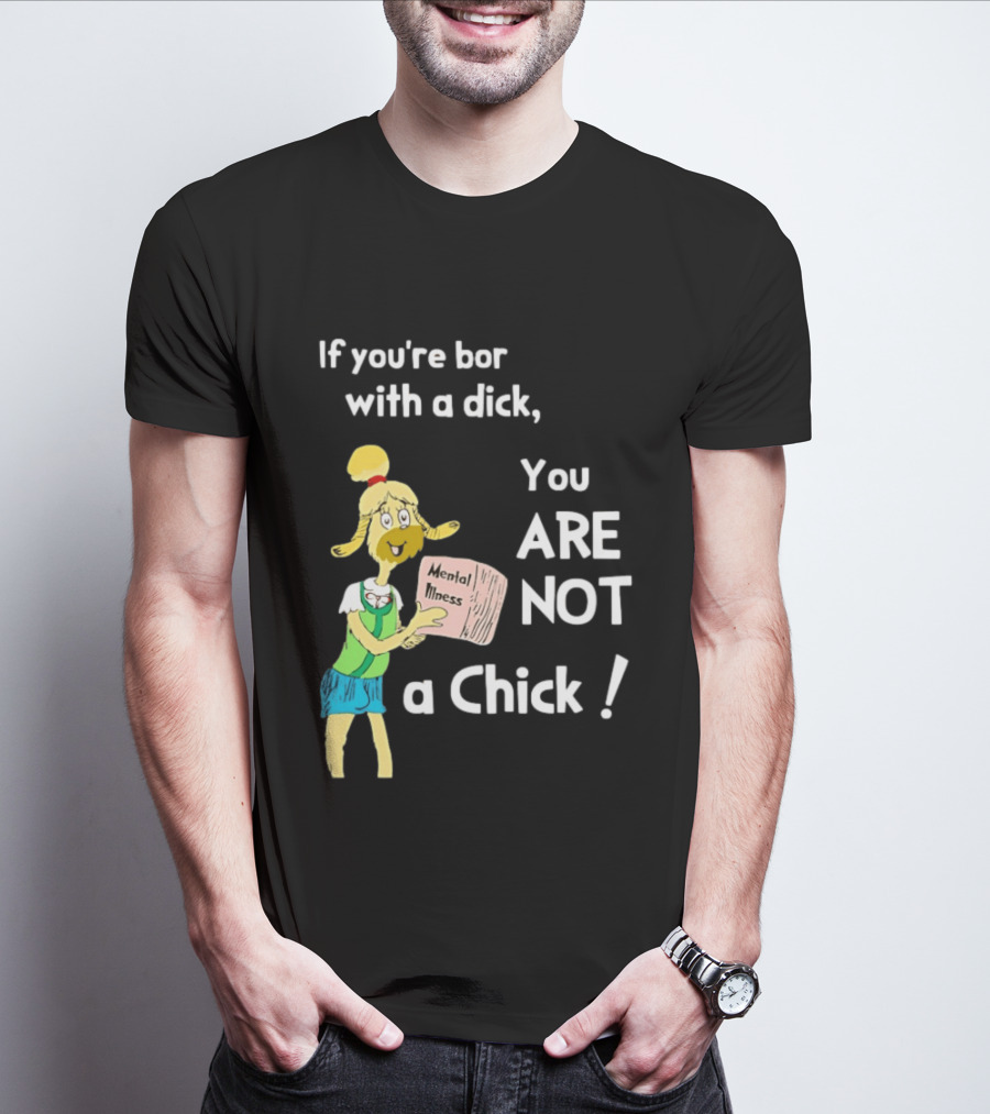 If You're Born With A Dick You Are Not A Chick Mental Lness T-Shirt