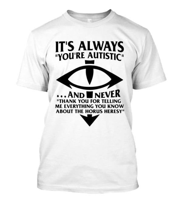 It's Always You're Autistic And Never Thank You For Telling Me Everything You Know About The Horus Heresy T-Shirt