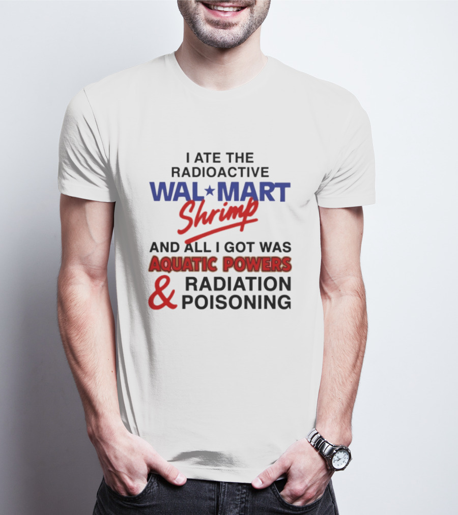 I Ate The Radioactive Walmart Shrimp Aquatic Powers And Radiation Poisoning T-Shirt