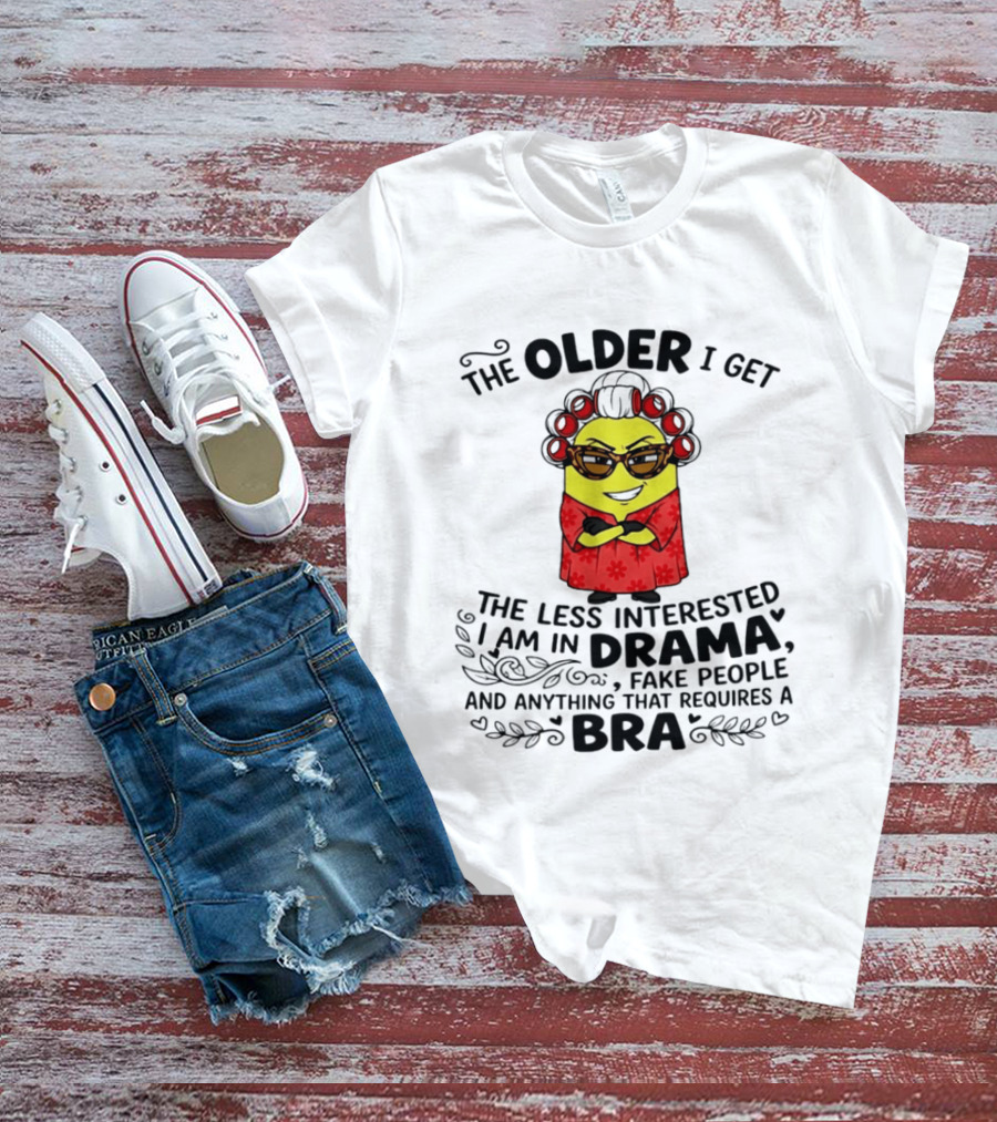 The Older I Get Less Interested In Drama Fake People Minion Anything Requires Bra T-Shirt