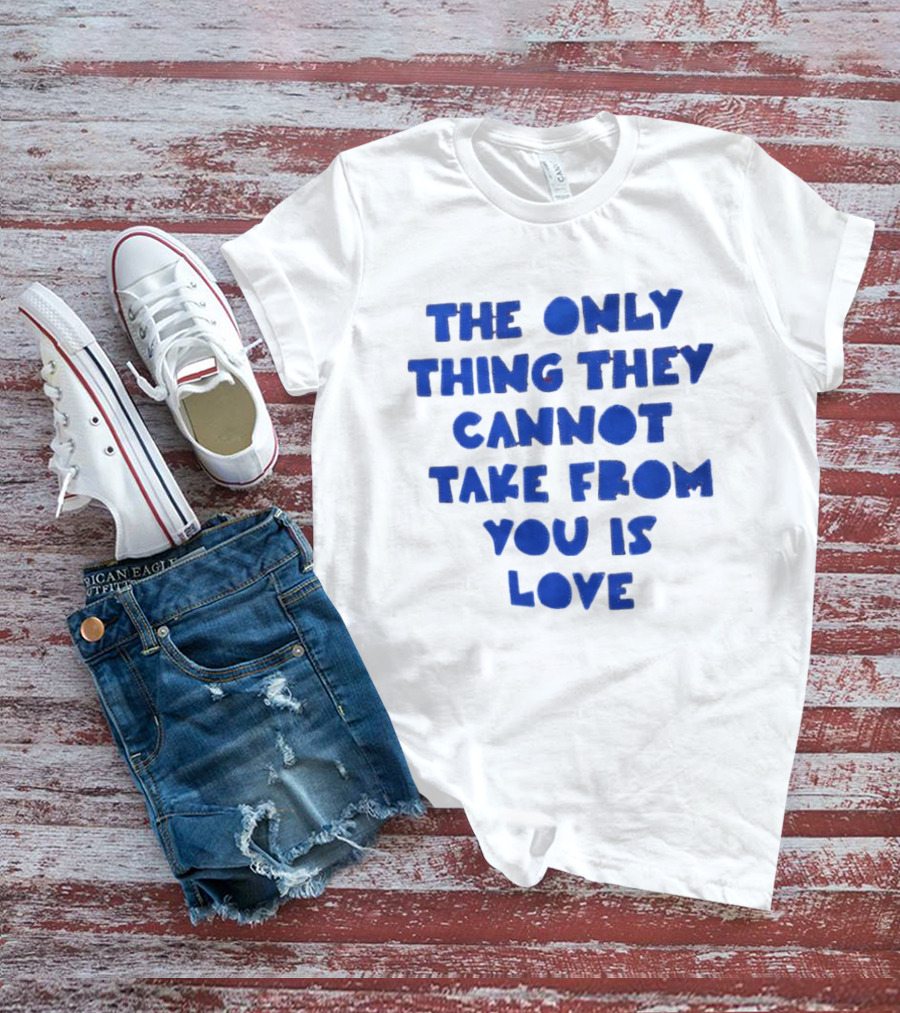 The Only Thing They Cannot Take From You Is Love T-Shirt