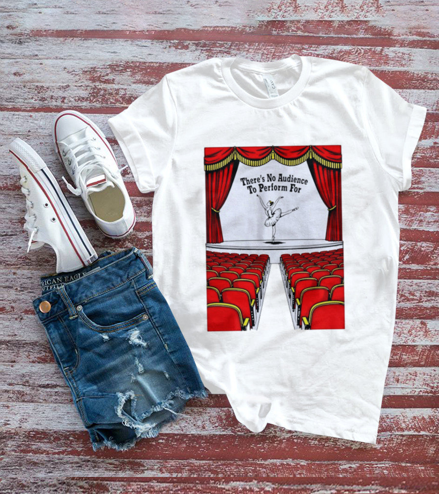 There's No Audience To Perform For Ballet Stage Scene T-Shirt