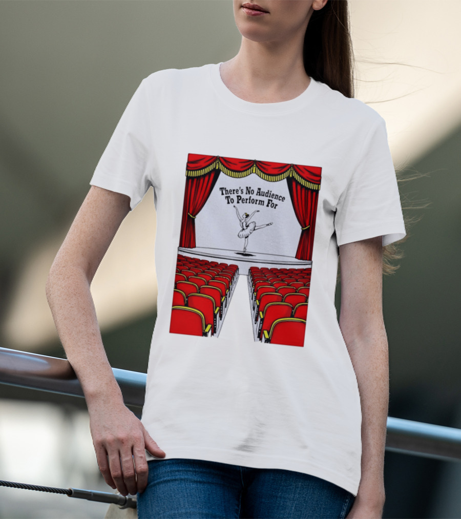 There's No Audience To Perform For Ballet Stage Scene T-Shirt