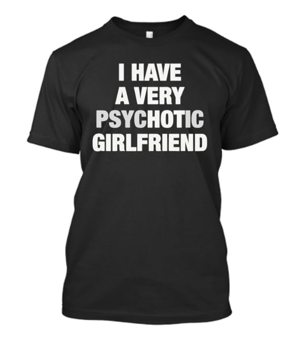 I Have A Very Psychotic Girlfriend T-Shirt