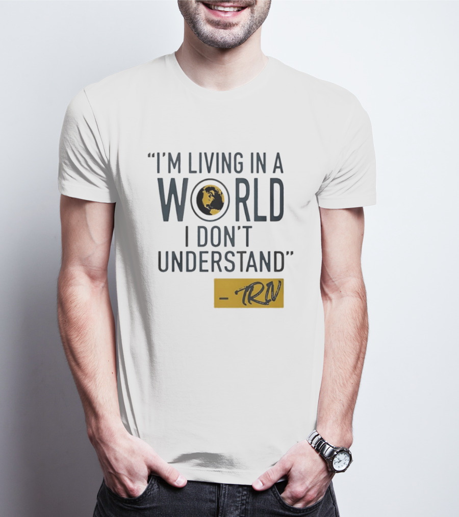 I'm Living In A World I Don't Understand TRN Quote By Mike Trivisonno T-Shirt