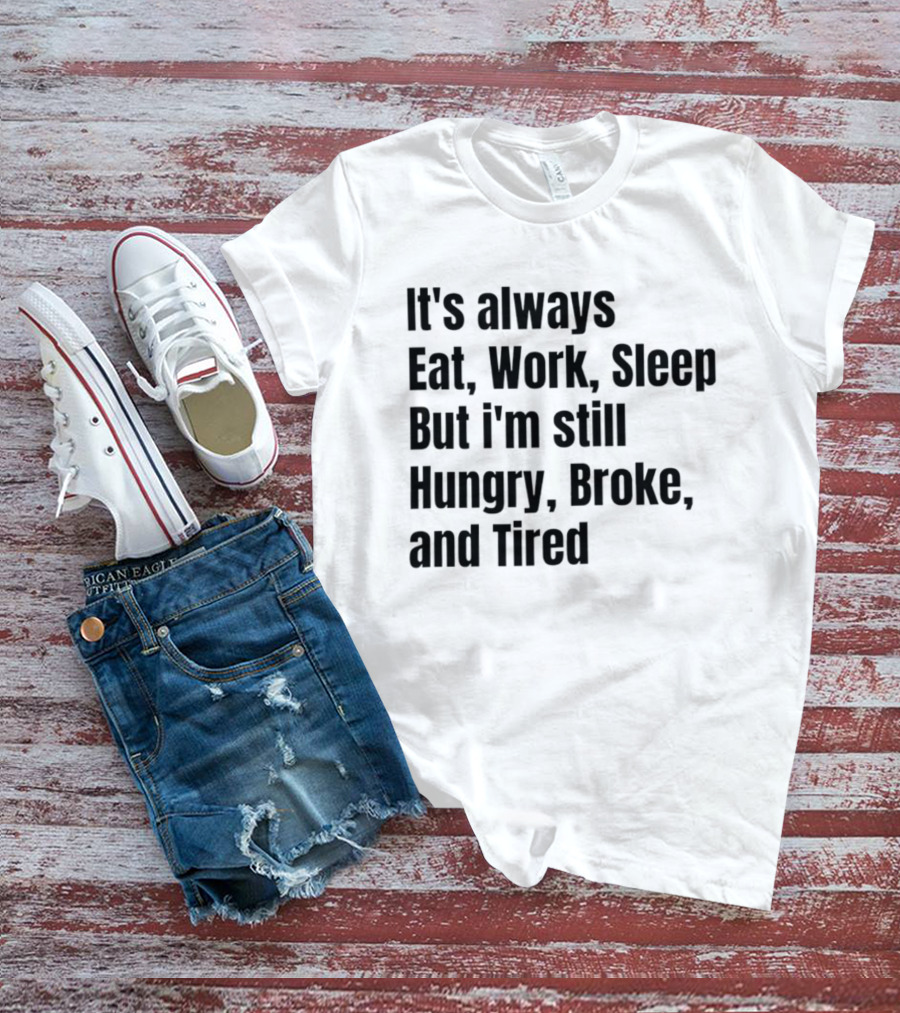 It's Always Eat Work Sleep But I'm Still Hungry Broke Tired T-Shirt