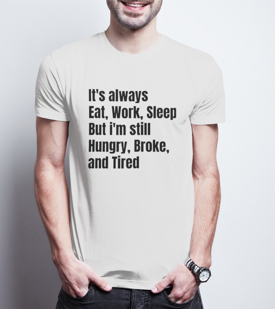 It's Always Eat Work Sleep But I'm Still Hungry Broke Tired T-Shirt