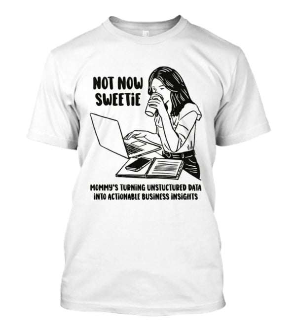 Not Now Sweetie Mommy's Turning Unstructured Data Into Actionable Business Insights Coffee And Laptop T-Shirt