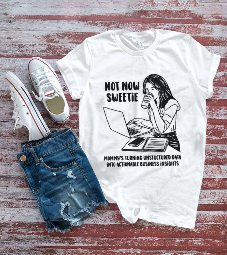 Not Now Sweetie Mommy's Turning Unstructured Data Into Actionable Business Insights Coffee And Laptop T-Shirt