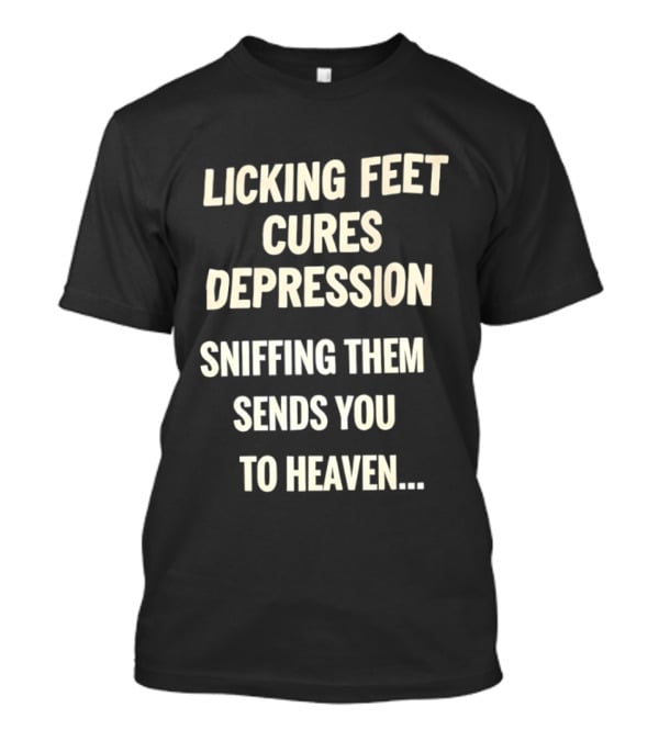 Licking Feet Cures Depression Sniffing Them Sends You To Heaven T-Shirt